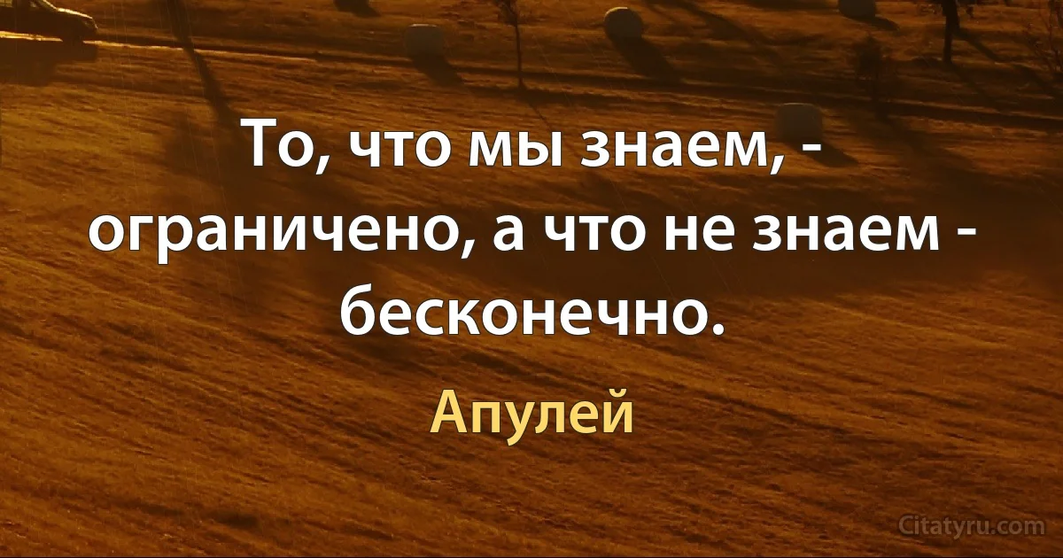 То, что мы знаем, - ограничено, а что не знаем - бесконечно. (Апулей)