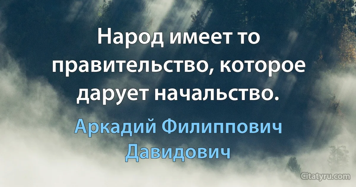 Народ имеет то правительство, которое дарует начальство. (Аркадий Филиппович Давидович)