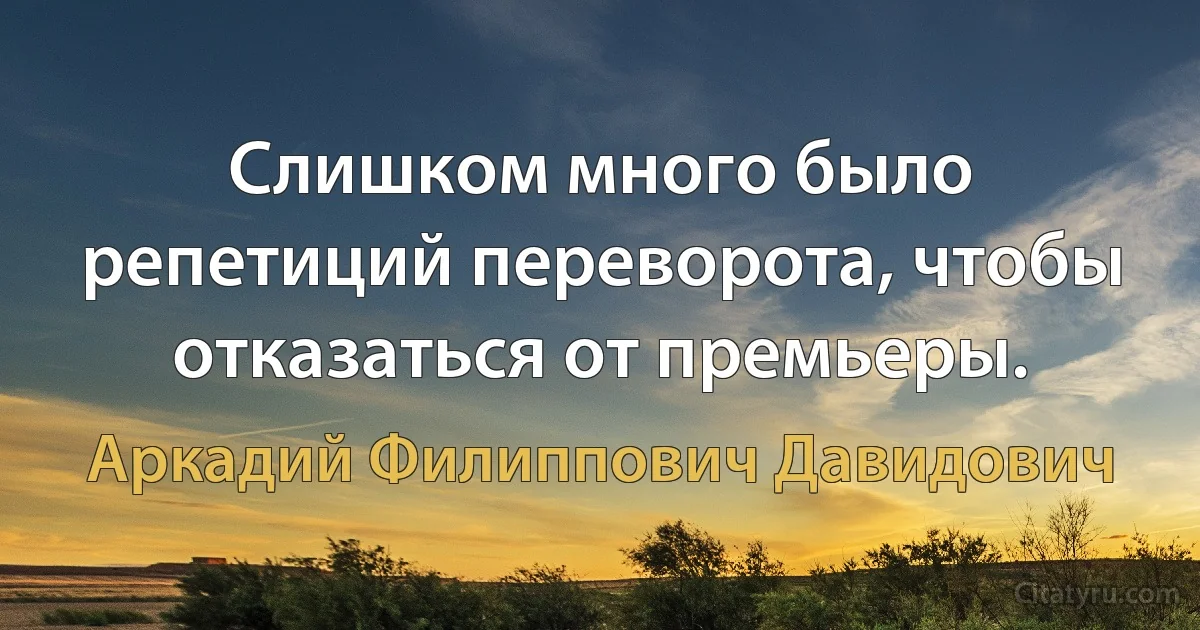 Слишком много было репетиций переворота, чтобы отказаться от премьеры. (Аркадий Филиппович Давидович)