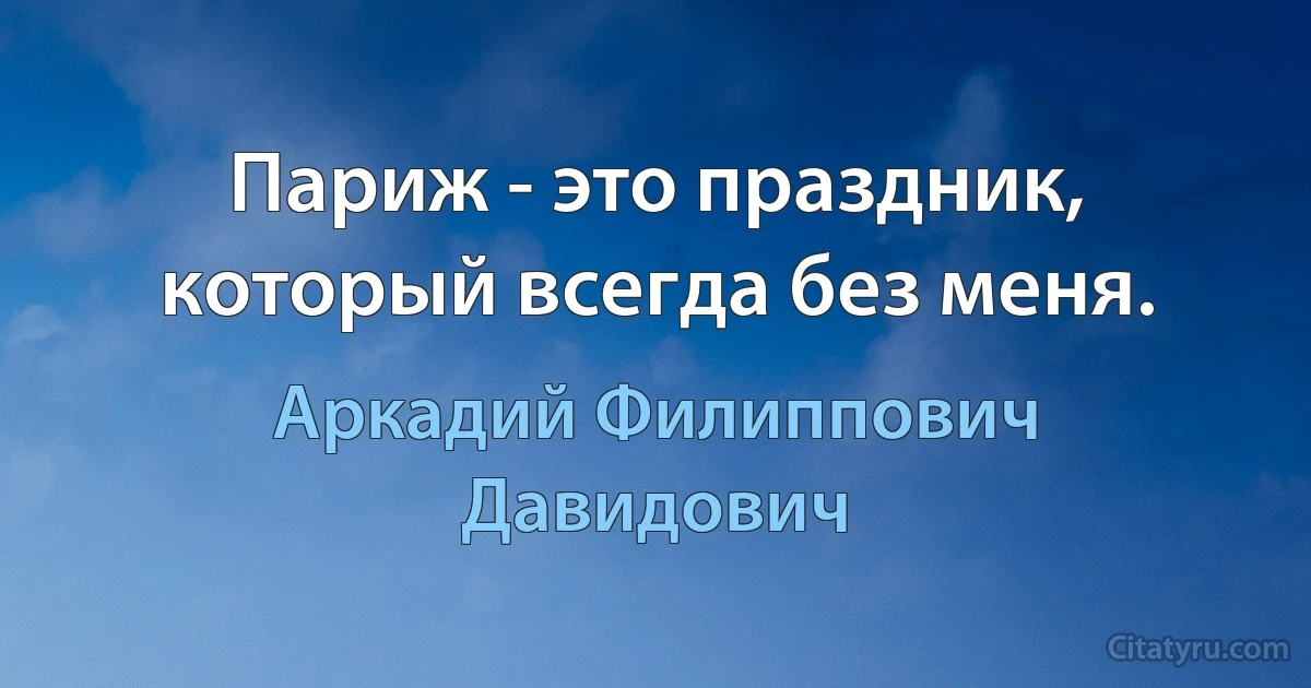 Париж - это праздник, который всегда без меня. (Аркадий Филиппович Давидович)