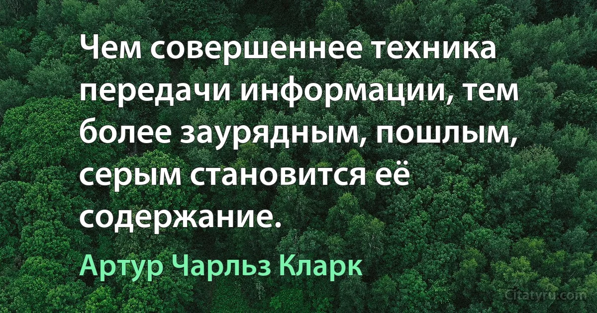 Чем совершеннее техника передачи информации, тем более заурядным, пошлым, серым становится её содержание. (Артур Чарльз Кларк)