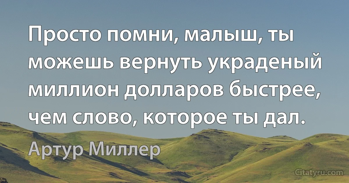 Просто помни, малыш, ты можешь вернуть украденый миллион долларов быстрее, чем слово, которое ты дал. (Артур Миллер)