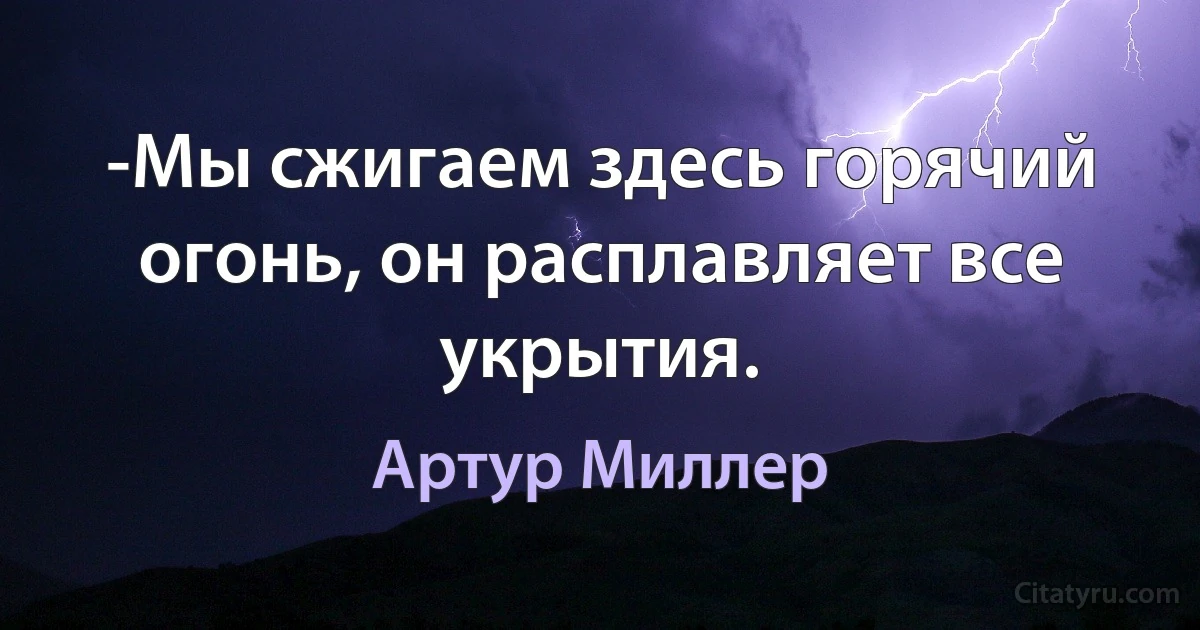 -Мы сжигаем здесь горячий огонь, он расплавляет все укрытия. (Артур Миллер)