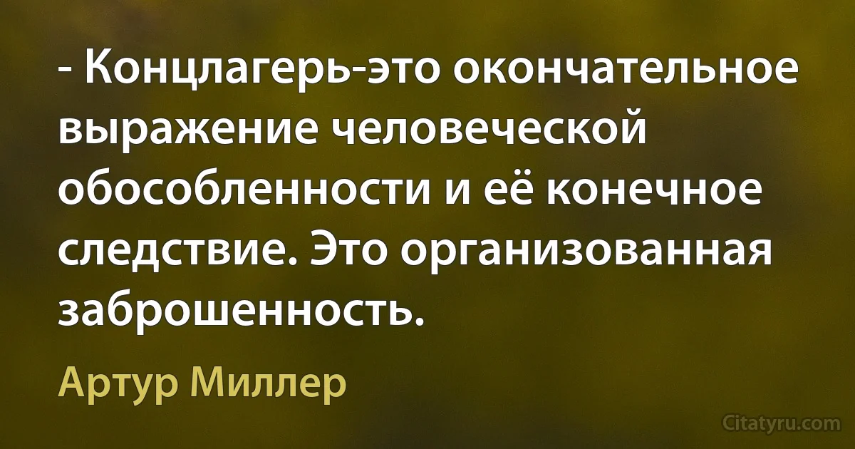 - Концлагерь-это окончательное выражение человеческой обособленности и её конечное следствие. Это организованная заброшенность. (Артур Миллер)