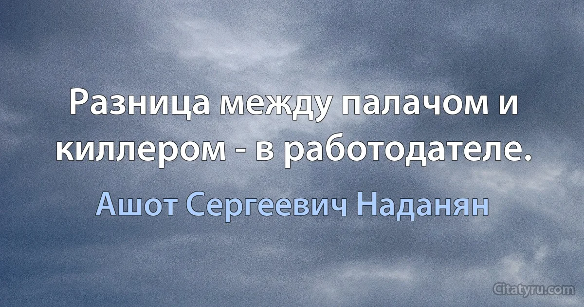 Разница между палачом и киллером - в работодателе. (Ашот Сергеевич Наданян)