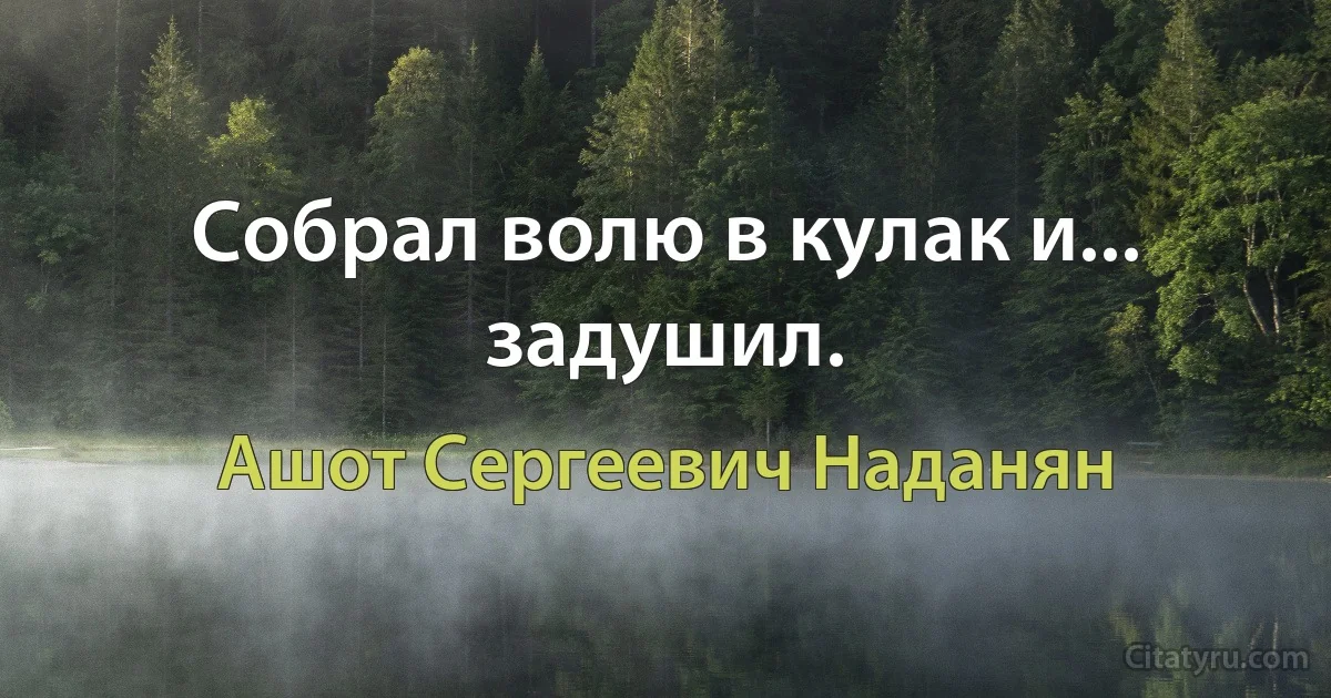 Собрал волю в кулак и... задушил. (Ашот Сергеевич Наданян)