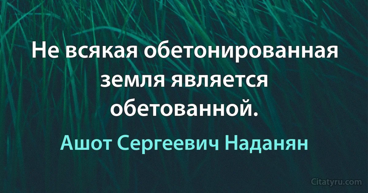 Не всякая обетонированная земля является обетованной. (Ашот Сергеевич Наданян)