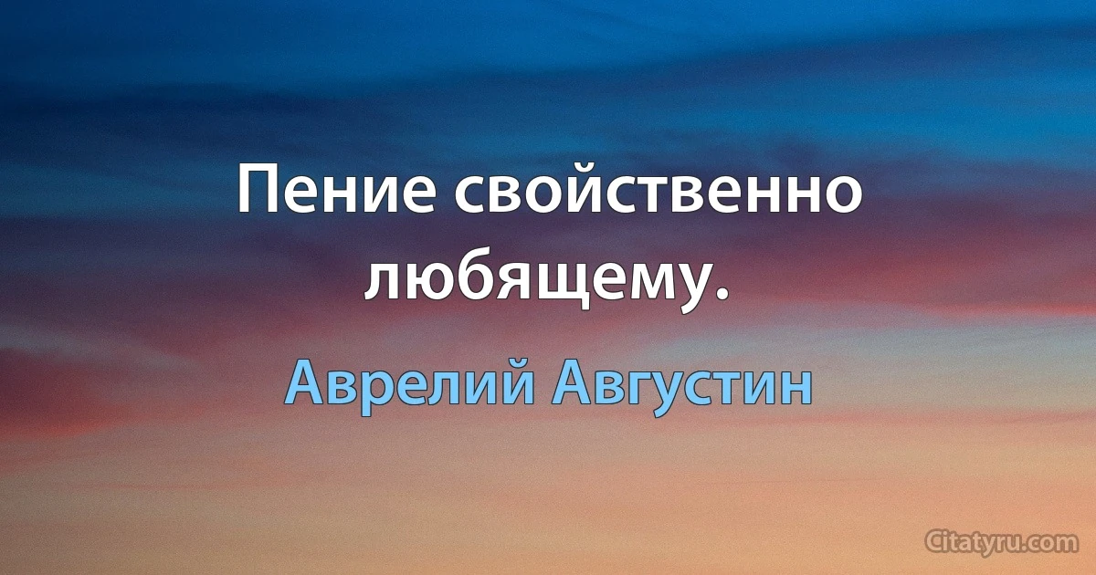 Пение свойственно любящему. (Аврелий Августин)