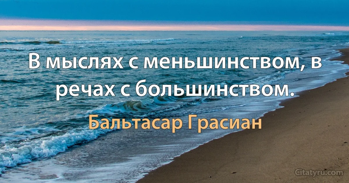 В мыслях с меньшинством, в речах с большинством. (Бальтасар Грасиан)