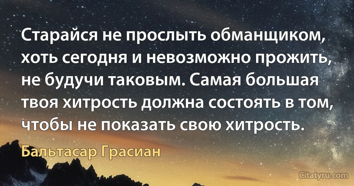 Старайся не прослыть обманщиком, хоть сегодня и невозможно прожить, не будучи таковым. Самая большая твоя хитрость должна состоять в том, чтобы не показать свою хитрость. (Бальтасар Грасиан)