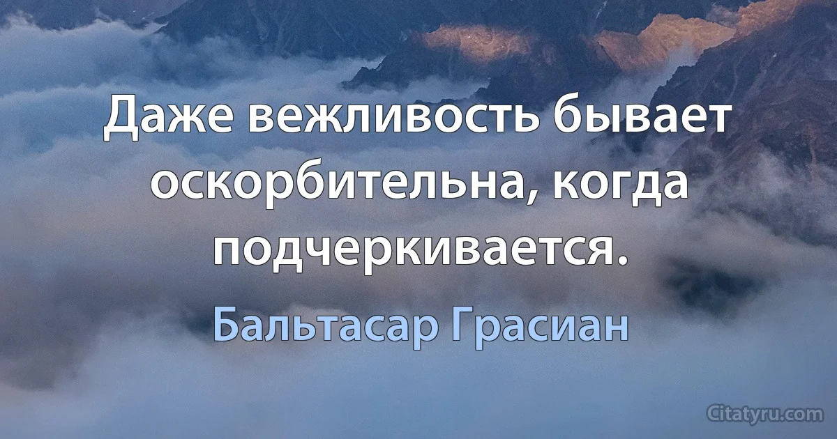 Даже вежливость бывает оскорбительна, когда подчеркивается. (Бальтасар Грасиан)