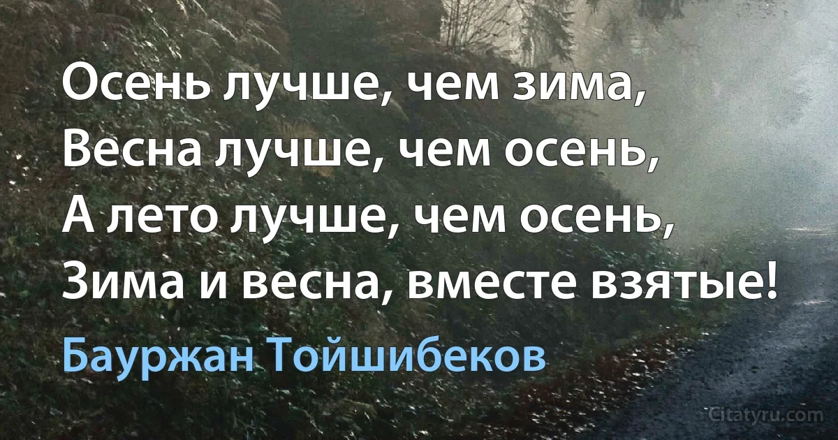 Осень лучше, чем зима, 
Весна лучше, чем осень, 
А лето лучше, чем осень, 
Зима и весна, вместе взятые! (Бауржан Тойшибеков)