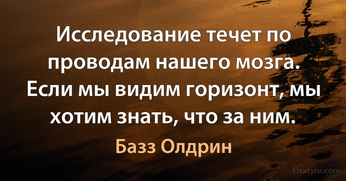 Исследование течет по проводам нашего мозга. Если мы видим горизонт, мы хотим знать, что за ним. (Базз Олдрин)