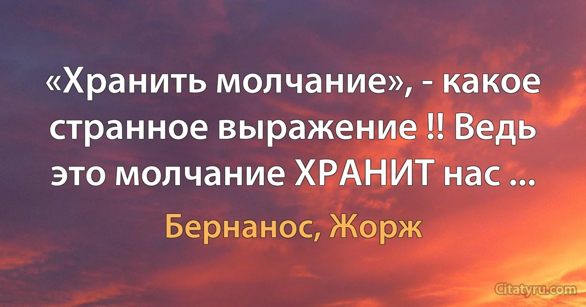 «Хранить молчание», - какое странное выражение !! Ведь это молчание ХРАНИТ нас ... (Бернанос, Жорж)