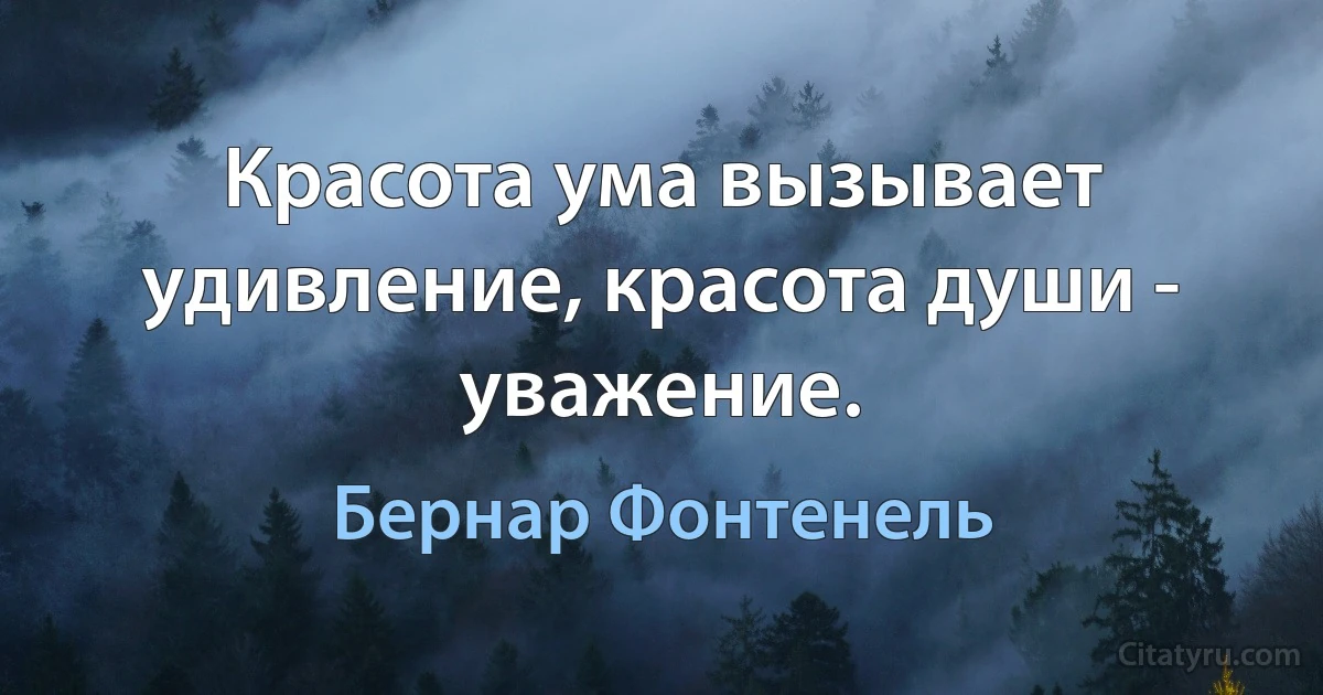 Красота ума вызывает удивление, красота души - уважение. (Бернар Фонтенель)