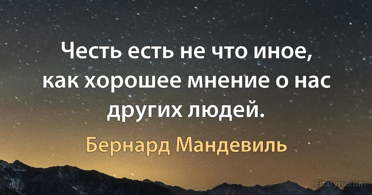 Честь есть не что иное, как хорошее мнение о нас других людей. (Бернард Мандевиль)