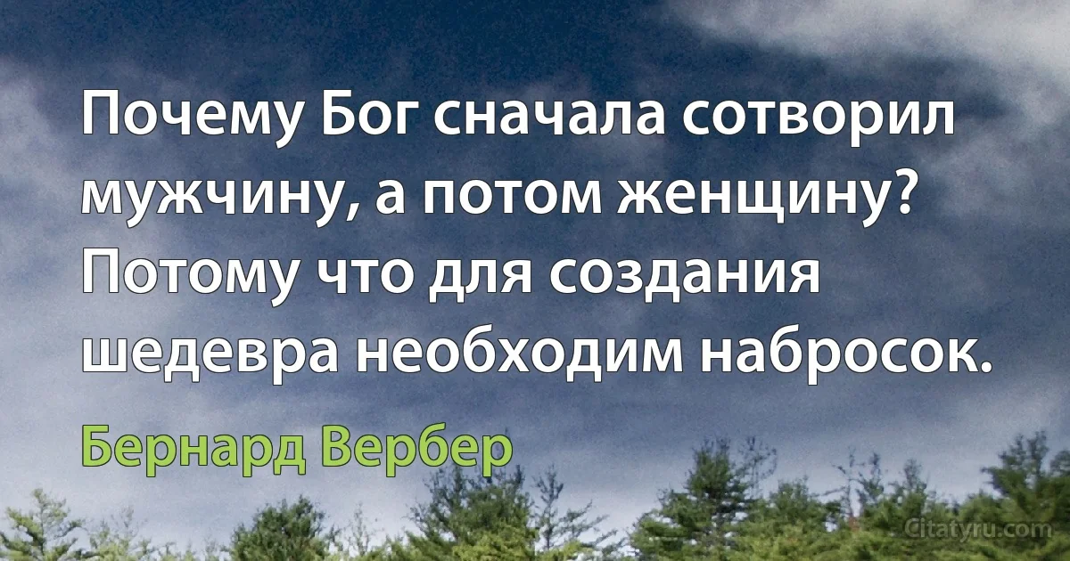 Почему Бог сначала сотворил мужчину, а потом женщину?
Потому что для создания шедевра необходим набросок. (Бернард Вербер)