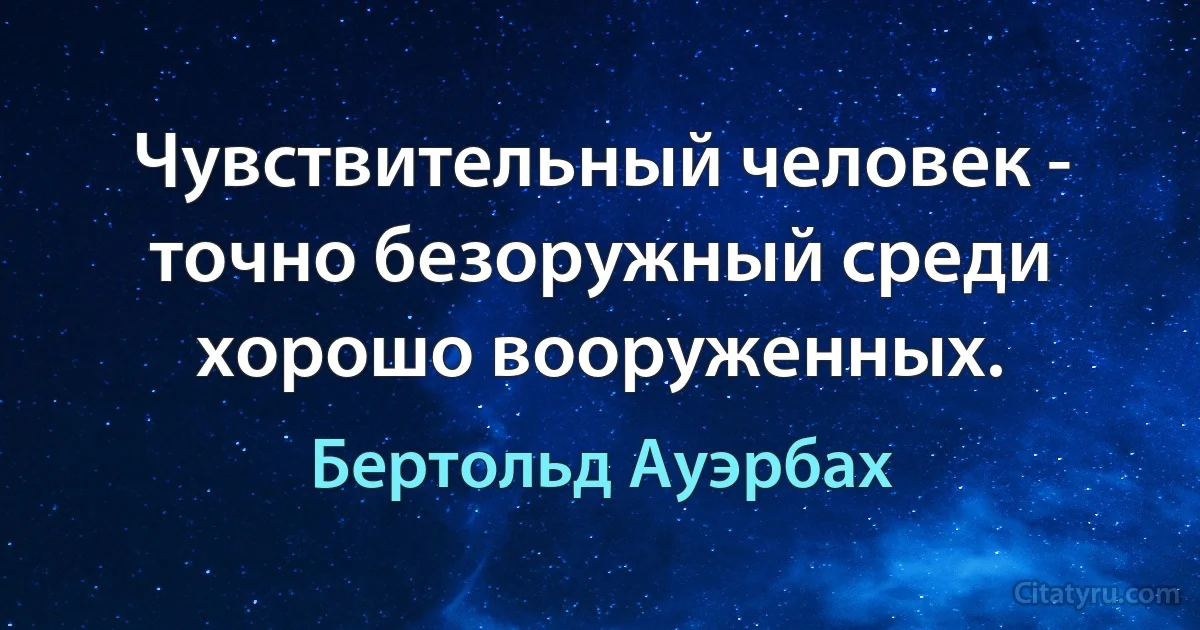 Чувствительный человек - точно безоружный среди хорошо вооруженных. (Бертольд Ауэрбах)