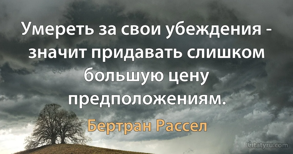 Умереть за свои убеждения - значит придавать слишком большую цену предположениям. (Бертран Рассел)