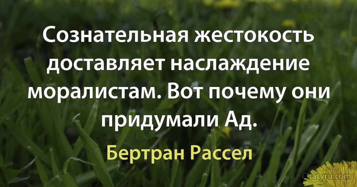 Сознательная жестокость доставляет наслаждение моралистам. Вот почему они придумали Ад. (Бертран Рассел)