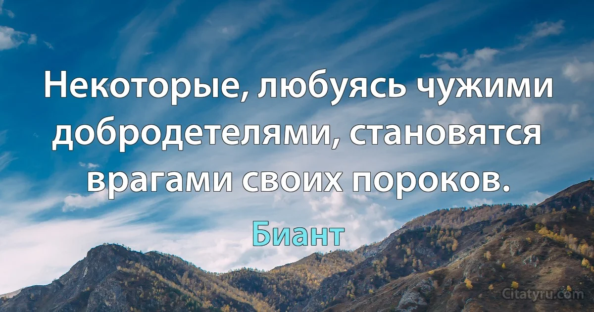 Некоторые, любуясь чужими добродетелями, становятся врагами своих пороков. (Биант)