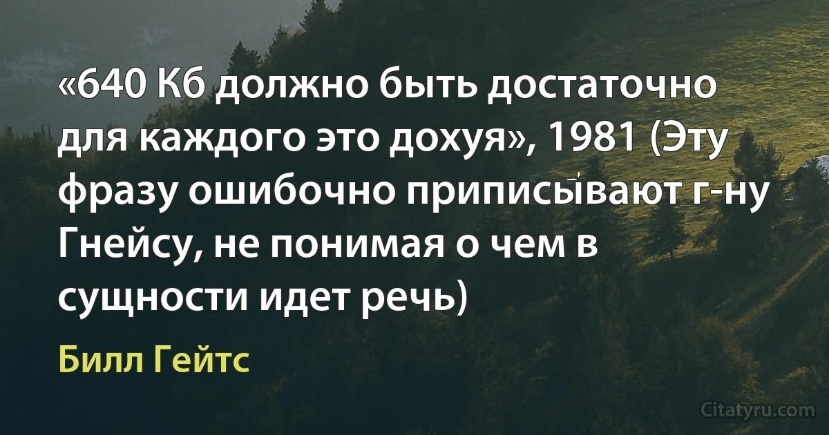 «640 Кб должно быть достаточно для каждого это дохуя», 1981 (Эту фразу ошибочно приписывают г-ну Гнейсу, не понимая о чем в сущности идет речь) (Билл Гейтс)