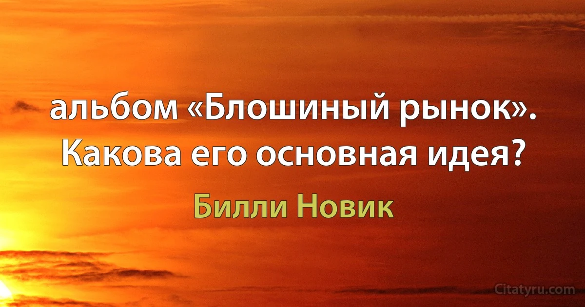 альбом «Блошиный рынок». Какова его основная идея? (Билли Новик)