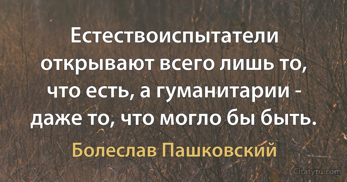 Естествоиспытатели открывают всего лишь то, что есть, а гуманитарии - даже то, что могло бы быть. (Болеслав Пашковский)