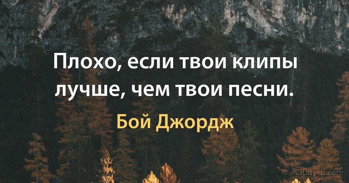 Плохо, если твои клипы лучше, чем твои песни. (Бой Джордж)