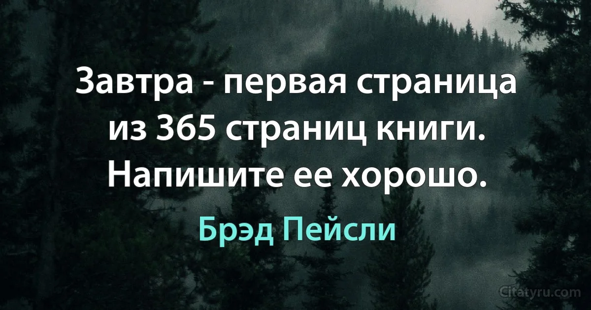 Завтра - первая страница из 365 страниц книги. Напишите ее хорошо. (Брэд Пейсли)