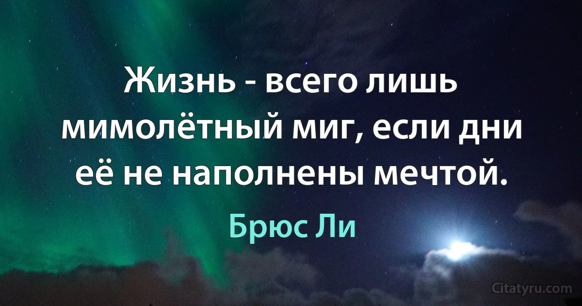 Жизнь - всего лишь мимолётный миг, если дни её не наполнены мечтой. (Брюс Ли)