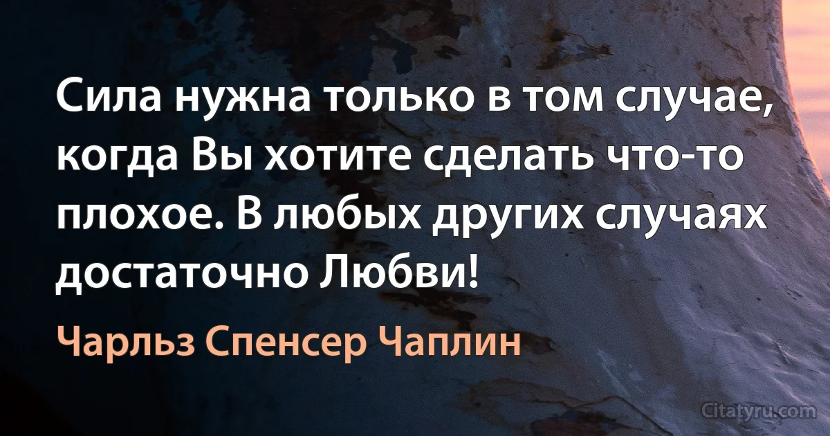 Сила нужна только в том случае, когда Вы хотите сделать что-то плохое. В любых других случаях достаточно Любви! (Чарльз Спенсер Чаплин)