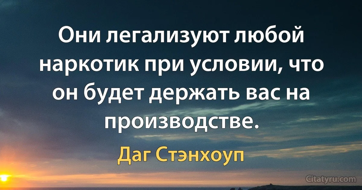 Они легализуют любой наркотик при условии, что он будет держать вас на производстве. (Даг Стэнхоуп)