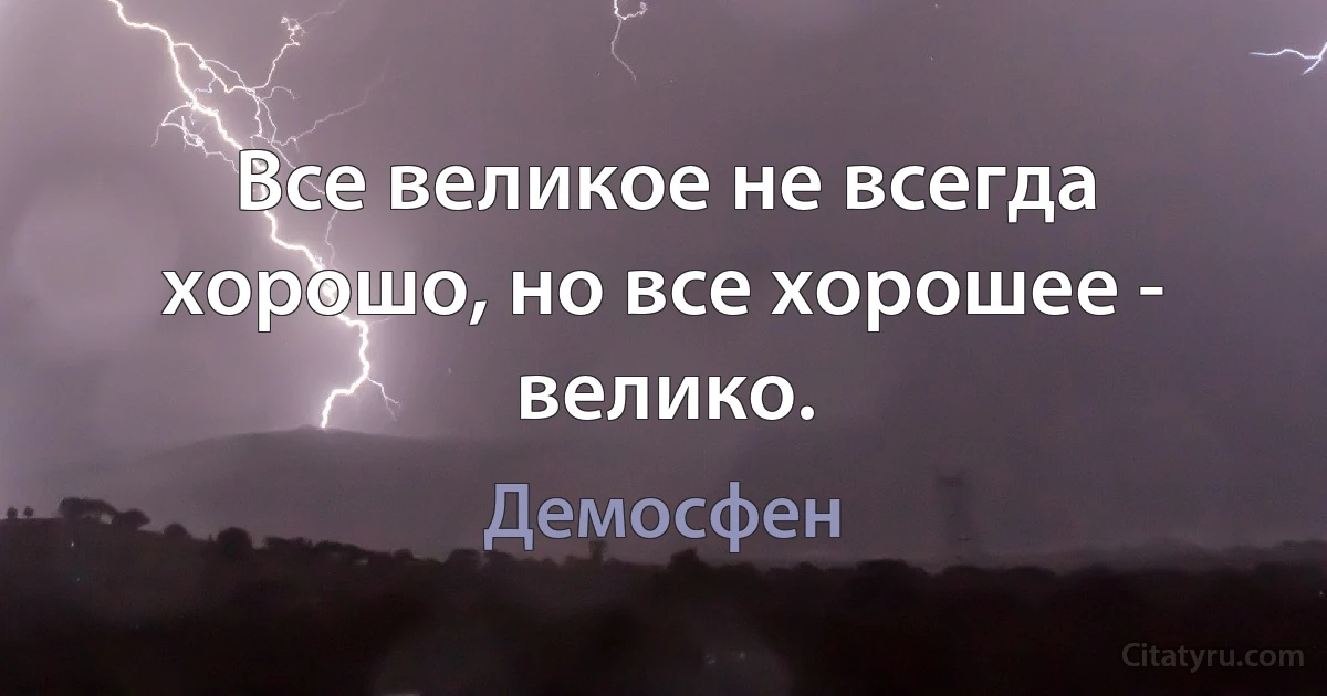 Все великое не всегда хорошо, но все хорошее - велико. (Демосфен)