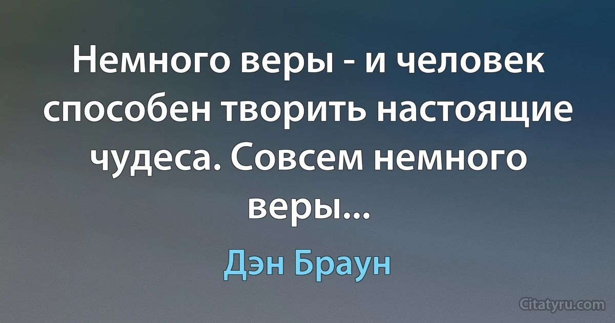 Немного веры - и человек способен творить настоящие чудеса. Совсем немного веры... (Дэн Браун)