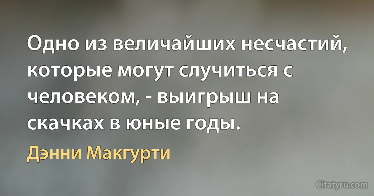 Одно из величайших несчастий, которые могут случиться с человеком, - выигрыш на скачках в юные годы. (Дэнни Макгурти)