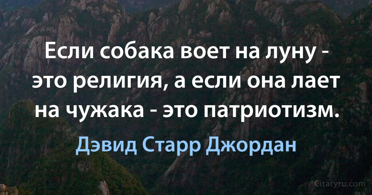 Если собака воет на луну - это религия, а если она лает на чужака - это патриотизм. (Дэвид Старр Джордан)