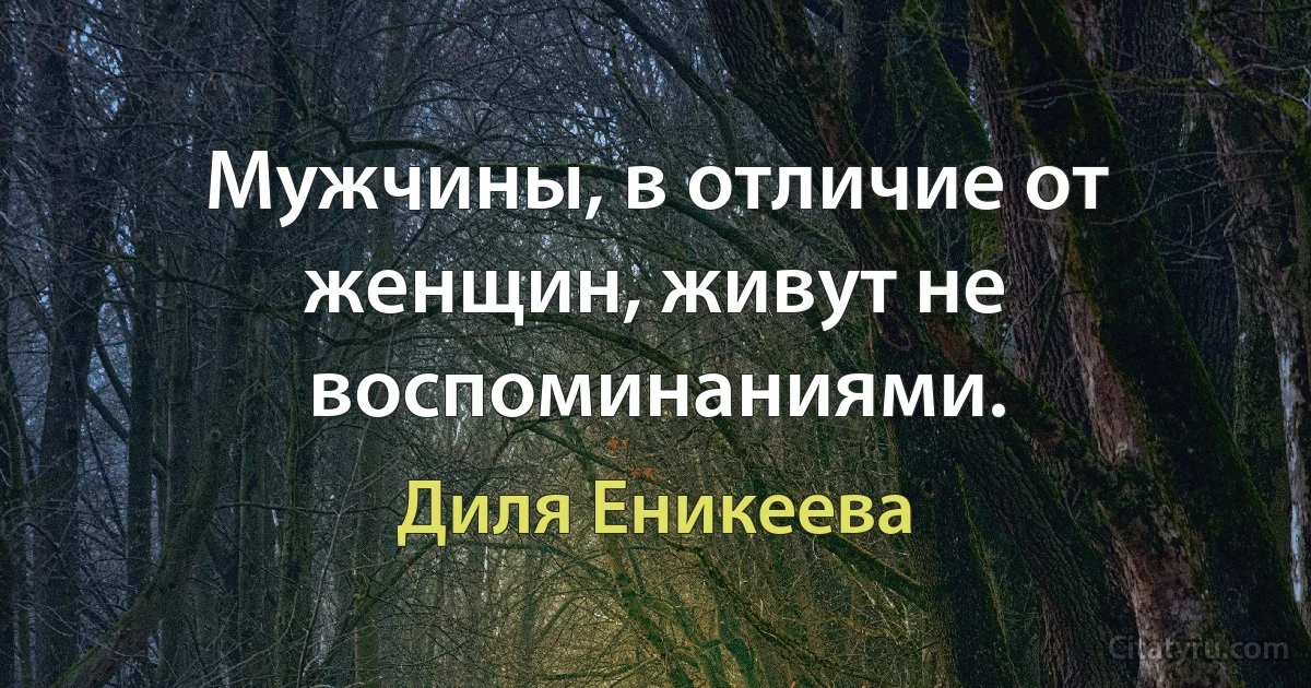 Мужчины, в отличие от женщин, живут не воспоминаниями. (Диля Еникеева)