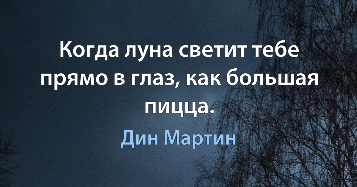 Когда луна светит тебе прямо в глаз, как большая пицца. (Дин Мартин)