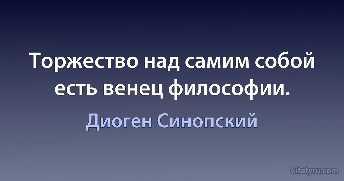 Торжество над самим собой есть венец философии. (Диоген Синопский)