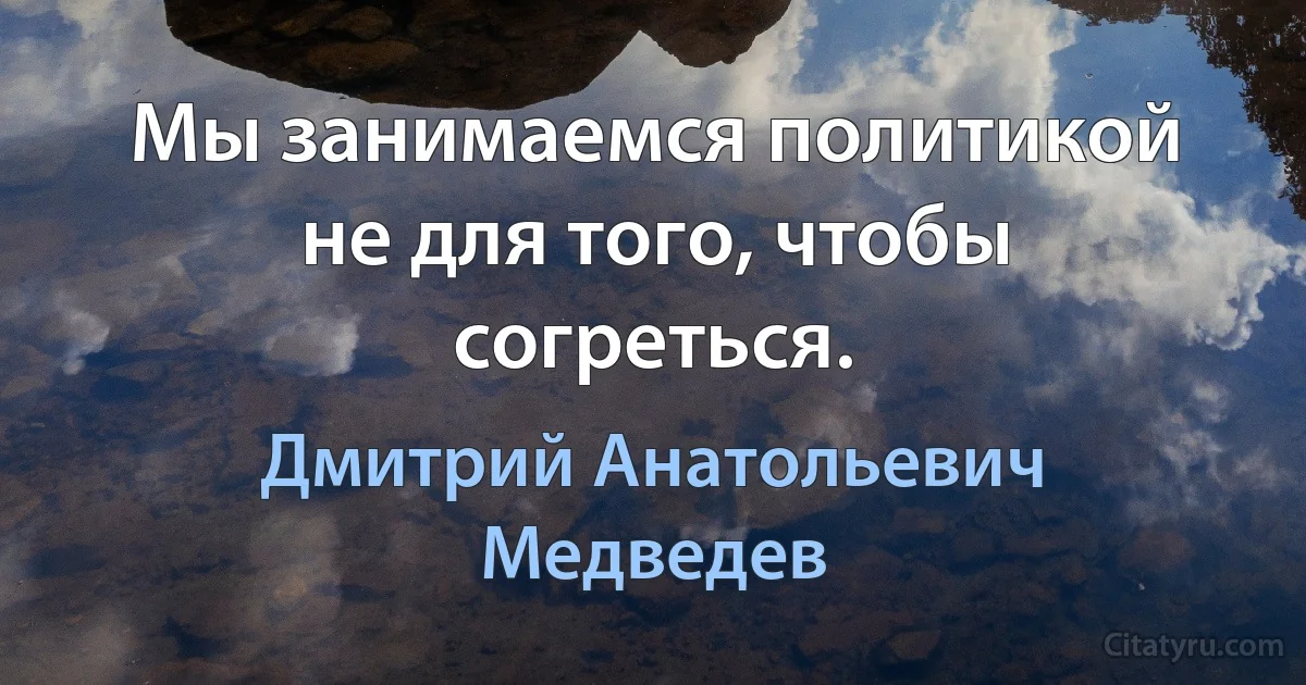 Мы занимаемся политикой не для того, чтобы согреться. (Дмитрий Анатольевич Медведев)