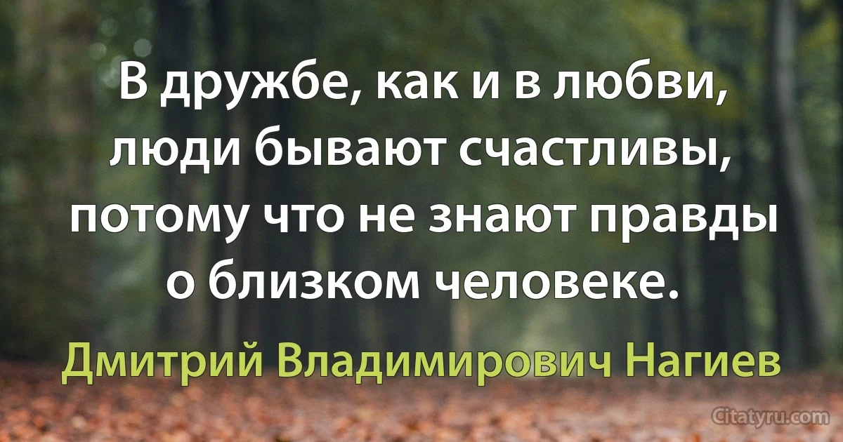 В дружбе, как и в любви, люди бывают счастливы, потому что не знают правды о близком человеке. (Дмитрий Владимирович Нагиев)