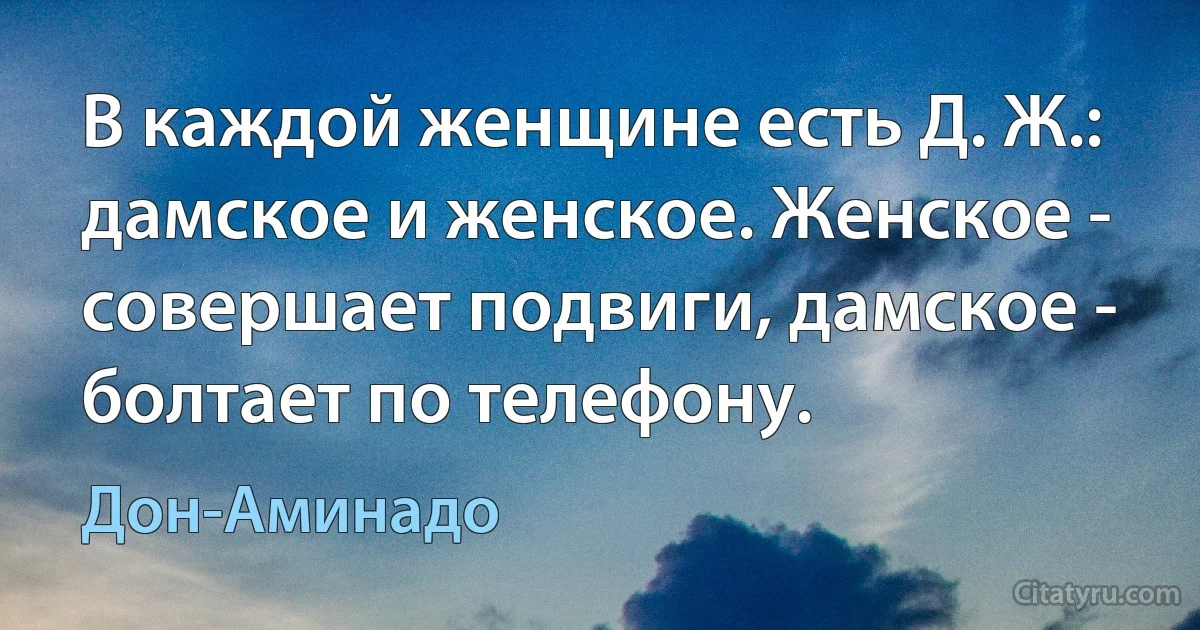 В каждой женщине есть Д. Ж.: дамское и женское. Женское - совершает подвиги, дамское - болтает по телефону. (Дон-Аминадо)