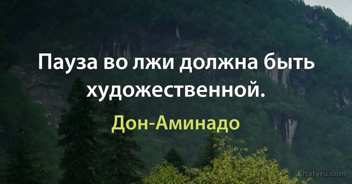 Пауза во лжи должна быть художественной. (Дон-Аминадо)