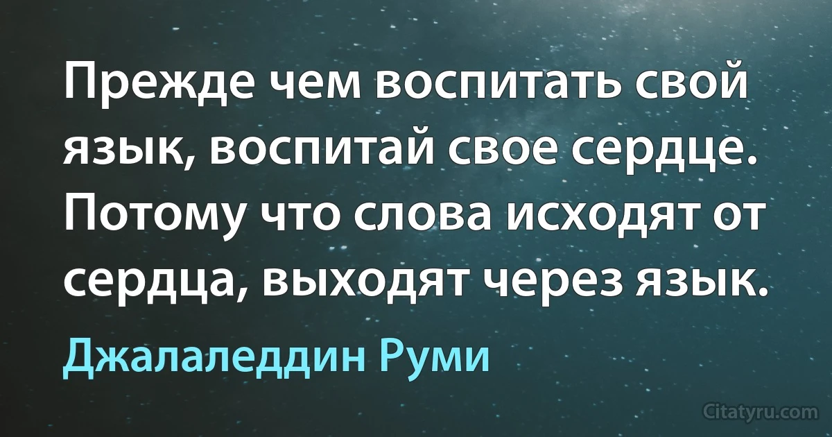 Прежде чем воспитать свой язык, воспитай свое сердце. Потому что слова исходят от сердца, выходят через язык. (Джалаледдин Руми)