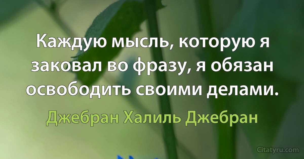 Каждую мысль, которую я заковал во фразу, я обязан освободить своими делами. (Джебран Халиль Джебран)