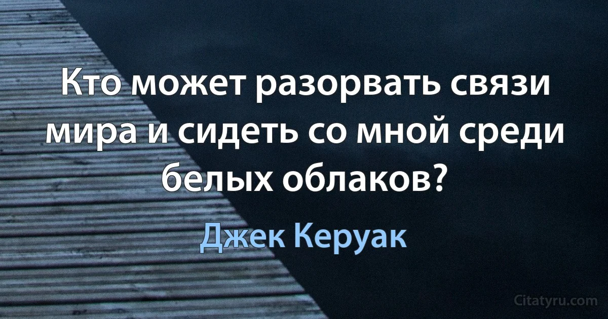 Кто может разорвать связи мира и сидеть со мной среди белых облаков? (Джек Керуак)