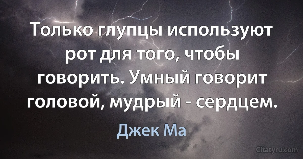 Только глупцы используют рот для того, чтобы говорить. Умный говорит головой, мудрый - сердцем. (Джек Ма)