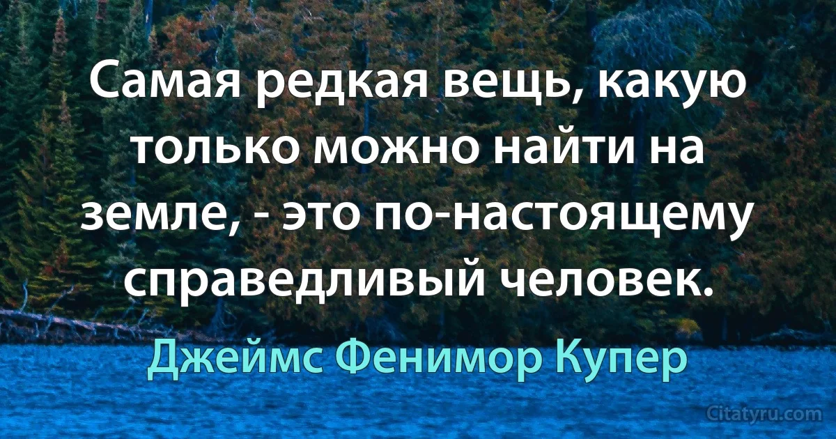 Самая редкая вещь, какую только можно найти на земле, - это по-настоящему справедливый человек. (Джеймс Фенимор Купер)