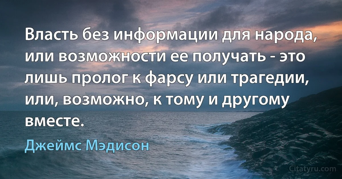 Власть без информации для народа, или возможности ее получать - это лишь пролог к фарсу или трагедии, или, возможно, к тому и другому вместе. (Джеймс Мэдисон)